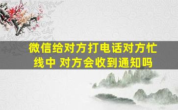 微信给对方打电话对方忙线中 对方会收到通知吗